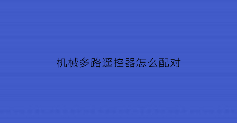 “机械多路遥控器怎么配对(机械多路遥控器怎么配对视频)