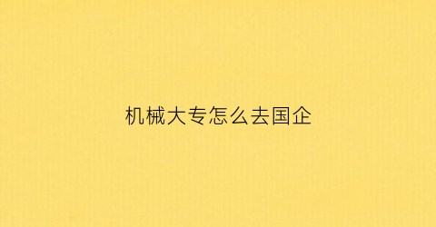 “机械大专怎么去国企(机械类专业本科毕业生能进哪些国企)