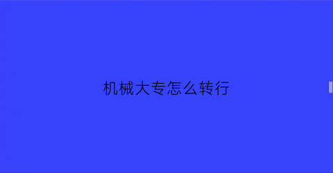 机械大专怎么转行(从机械专业转行后悔吗)