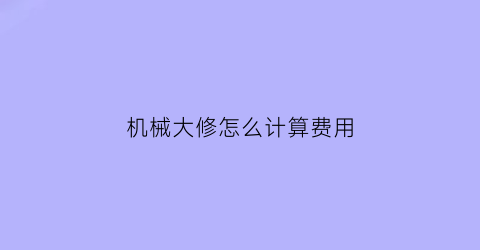 “机械大修怎么计算费用(机械大修中修小修)