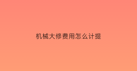 “机械大修费用怎么计提(机械大修理费公式)