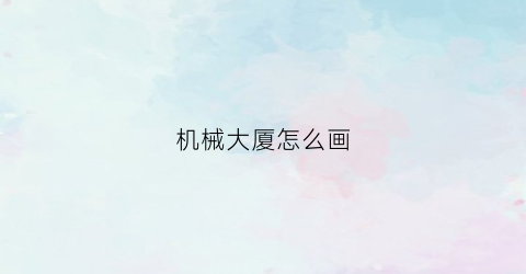 “机械大厦怎么画(机械大图怎么画)