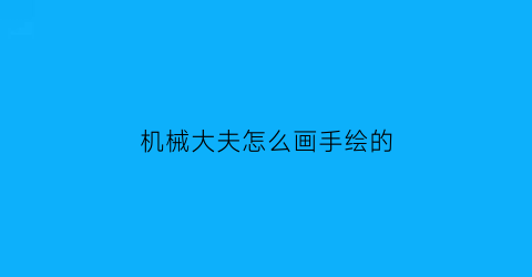 “机械大夫怎么画手绘的(如何画机械手)