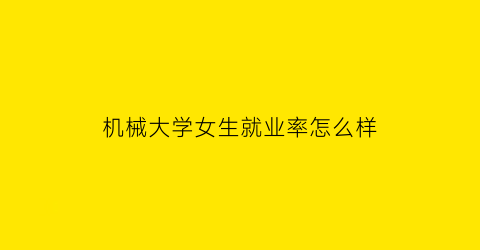 “机械大学女生就业率怎么样(机械大学女生就业率怎么样知乎)