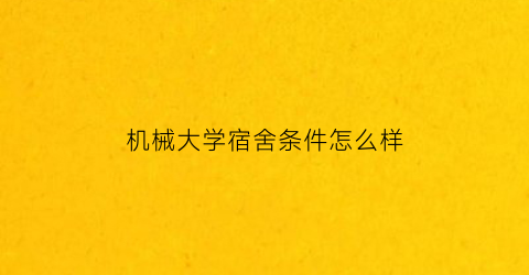 机械大学宿舍条件怎么样(机械技校宿舍)