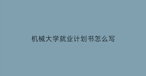 “机械大学就业计划书怎么写(机械专业的大学生职业规划书)