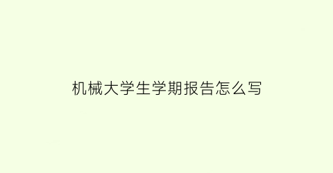 “机械大学生学期报告怎么写(机械大学生学期报告怎么写啊)