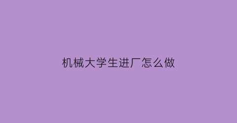 “机械大学生进厂怎么做(机械专业进厂怎样)