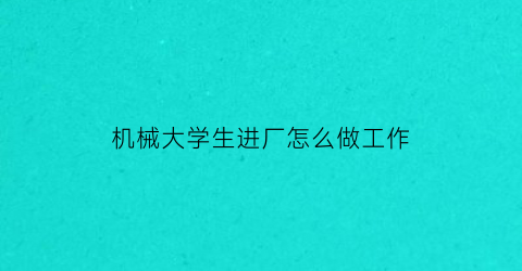 机械大学生进厂怎么做工作