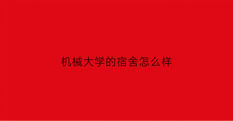 “机械大学的宿舍怎么样(机械大学的宿舍怎么样啊)