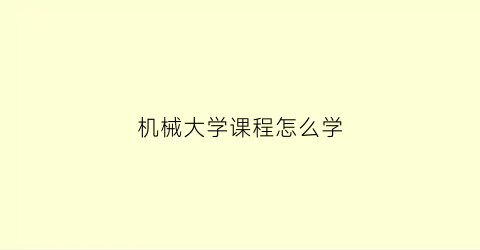 机械大学课程怎么学(大学机械系课程)