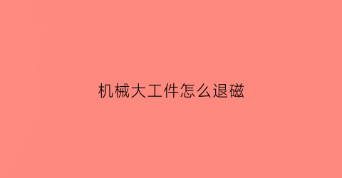 “机械大工件怎么退磁(工具如何退磁)