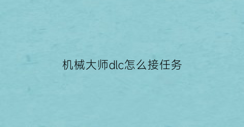 “机械大师dlc怎么接任务(机械大师有什么用)