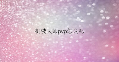 “机械大师pvp怎么配(机械大师天赋)