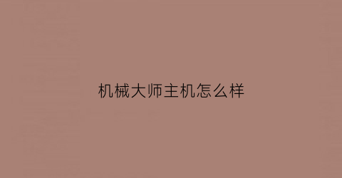 “机械大师主机怎么样(机械大师机箱是哪的牌子)