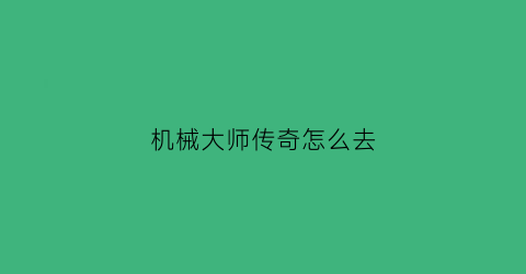 机械大师传奇怎么去