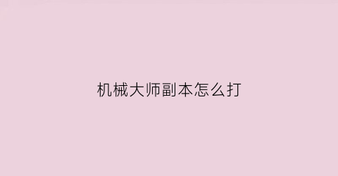 “机械大师副本怎么打(机械大师技能摆放)