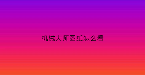 “机械大师图纸怎么看(机械大师有什么用)