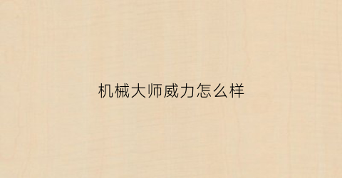 “机械大师威力怎么样(机械大师威力怎么样值得买吗)