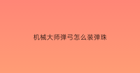 机械大师弹弓怎么装弹珠(机械师弹弓能射多远)