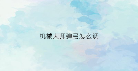 机械大师弹弓怎么调(机械师弹弓能射多远)