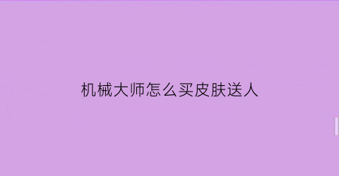 “机械大师怎么买皮肤送人(机械大师技能)