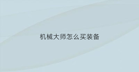 “机械大师怎么买装备(机械大师怎么买装备便宜)