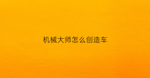 “机械大师怎么创造车(机械大师技能)