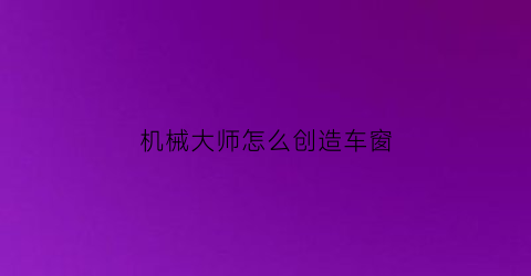 机械大师怎么创造车窗