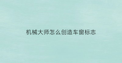 机械大师怎么创造车窗标志(机械大师app)