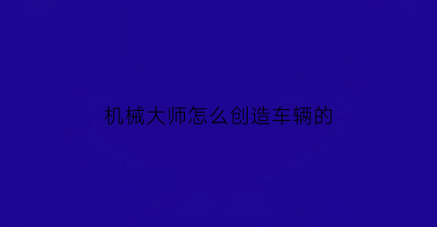 机械大师怎么创造车辆的