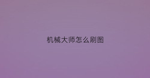 “机械大师怎么刷图(机械大师怎么打)