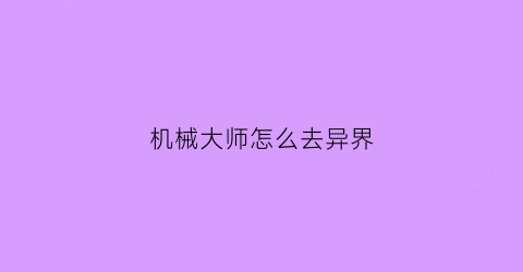 “机械大师怎么去异界(机械大师在异界)