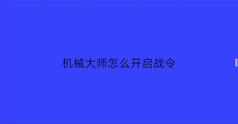 机械大师怎么开启战令(机械大师怎么开启战令模式)