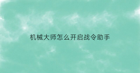 机械大师怎么开启战令助手(机械大师攻略)