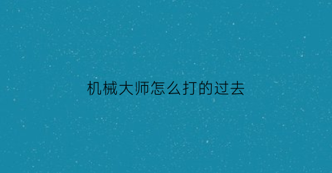 机械大师怎么打的过去(机械大师加点2020)