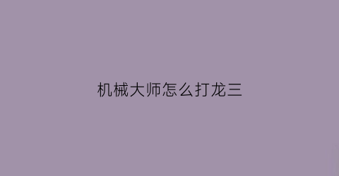 “机械大师怎么打龙三(机械大师的挑战)