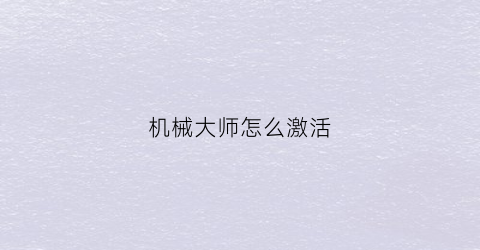 机械大师怎么激活(机械大师吧)