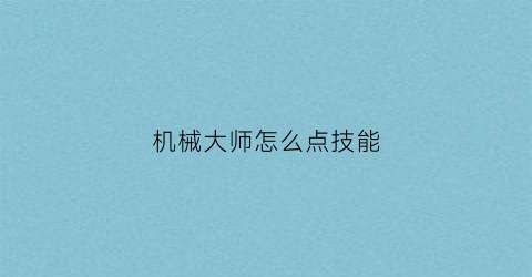 “机械大师怎么点技能(机械大师怎么点技能的)