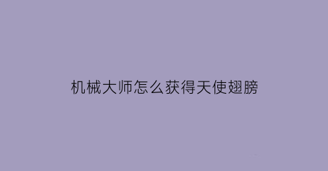 机械大师怎么获得天使翅膀(机械大师的挑战)