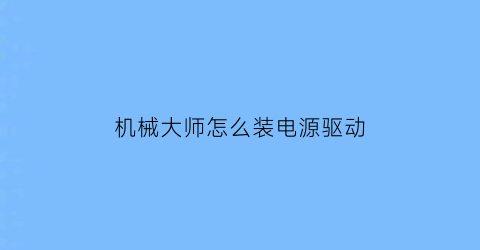 “机械大师怎么装电源驱动(机械大师怎么装电源驱动教程)