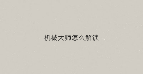 “机械大师怎么解锁(机械大师怎么解锁安全模式)