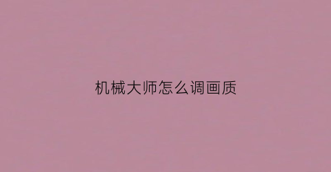 机械大师怎么调画质(机械大师安装视频)