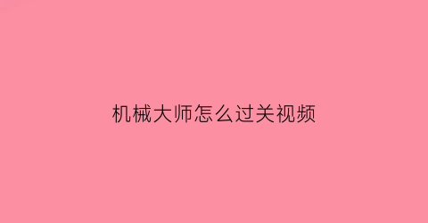 “机械大师怎么过关视频(机械大师攻略)