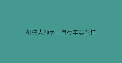 “机械大师手工自行车怎么样(机械大师玩具的拼装说明书)