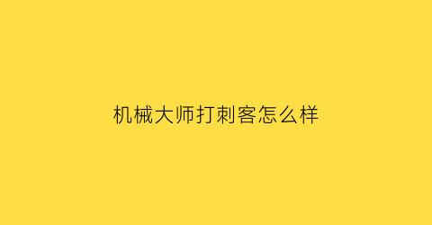 机械大师打刺客怎么样(机械大师有什么用)