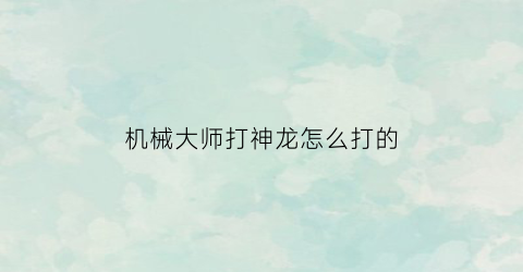 机械大师打神龙怎么打的(机械大师打神龙怎么打的快一点)