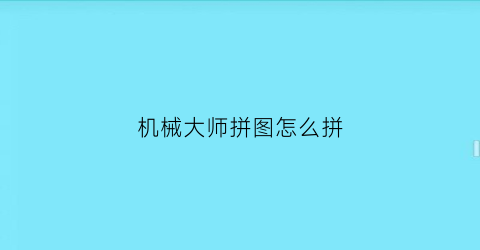 机械大师拼图怎么拼(机械大师app)