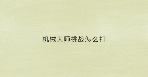 “机械大师挑战怎么打(机械大师杀不杀)