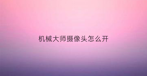 机械大师摄像头怎么开(机械大师怎么玩)